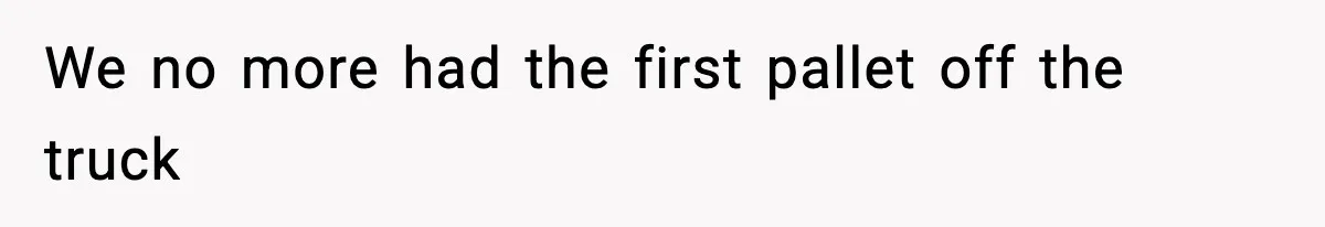 We no more had the first pallet off the truck