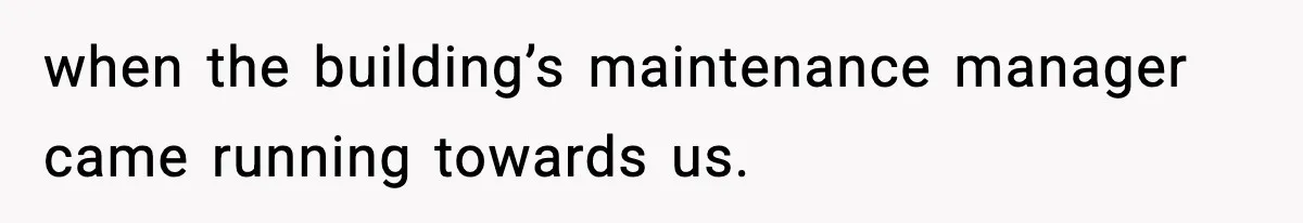 when the building’s maintenance manager came running towards us.