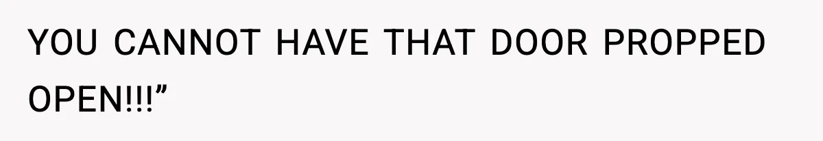 YOU CANNOT HAVE THAT DOOR PROPPED OPEN!!!”