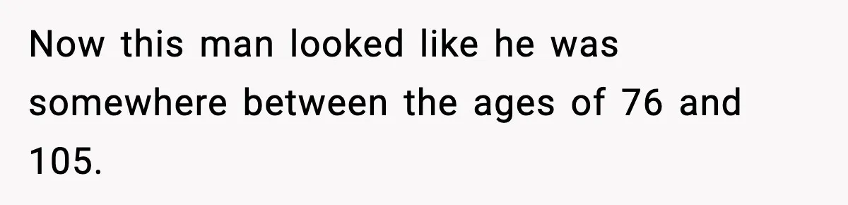 Now this man looked like he was somewhere between the ages of 76 and 105.