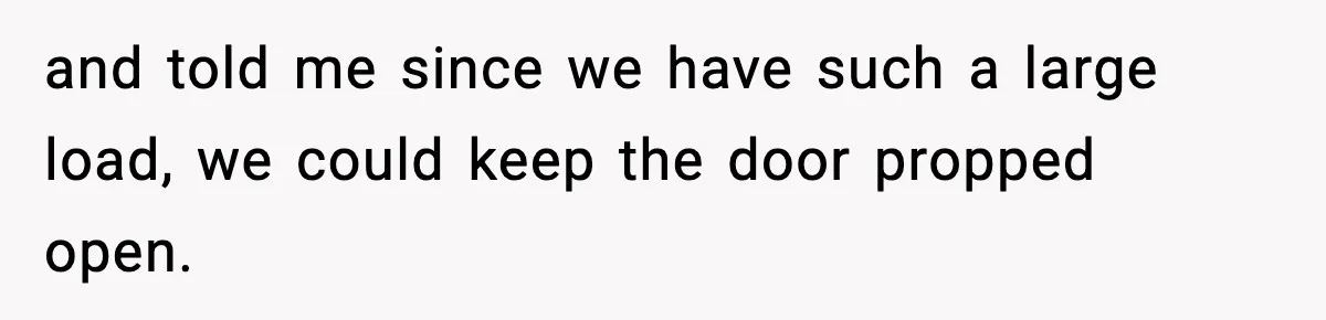 and told me since we have such a large load, we could keep the door propped open.