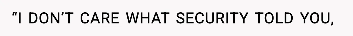 “I DON’T CARE WHAT SECURITY TOLD YOU,