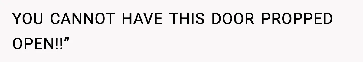 YOU CANNOT HAVE THIS DOOR PROPPED OPEN!!”