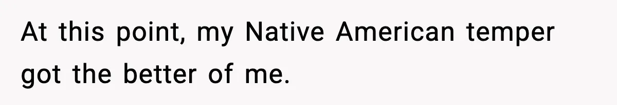 At this point, my Native American temper got the better of me.