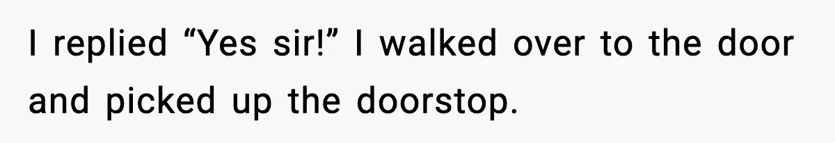 I replied “Yes sir!” I walked over to the door and picked up the doorstop.