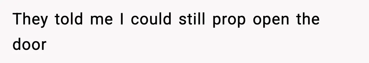 They told me I could still prop open the door