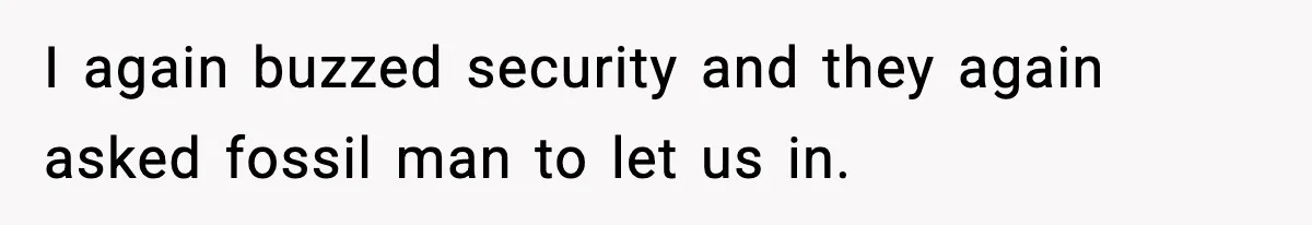 I again buzzed security and they again asked fossil man to let us in.