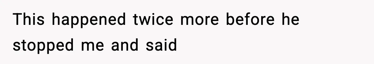 This happened twice more before he stopped me and said