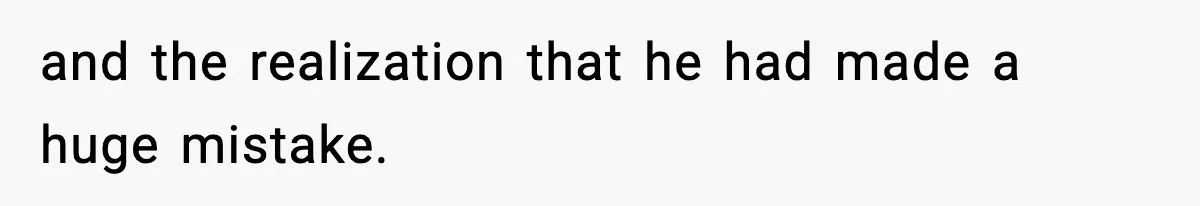 and the realization that he had made a huge mistake.