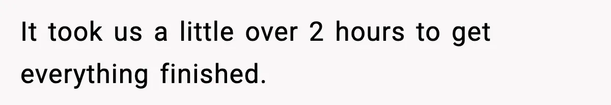 It took us a little over 2 hours to get everything finished.