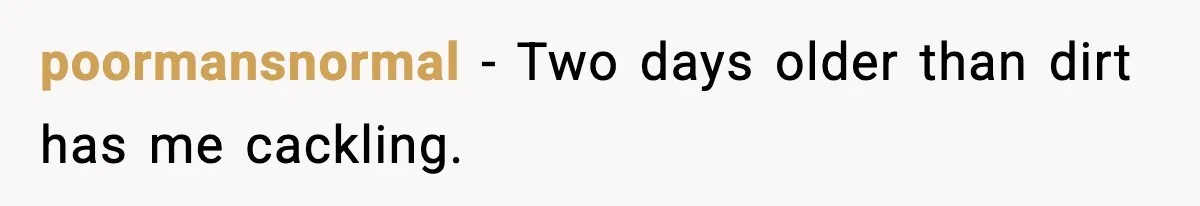 poormansnormal − Two days older than dirt has me cackling.