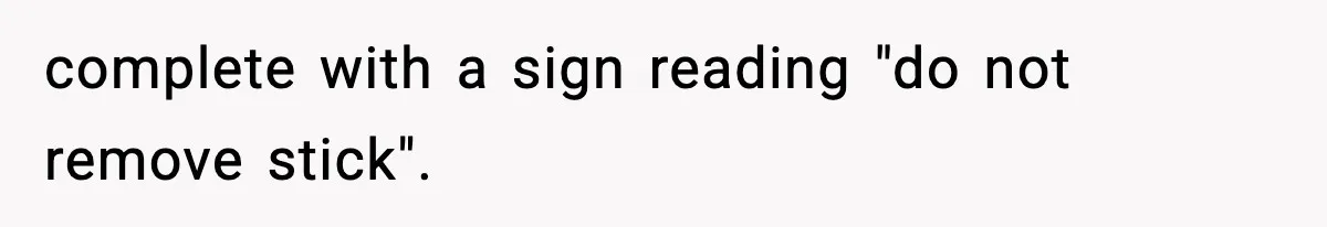 complete with a sign reading "do not remove stick".