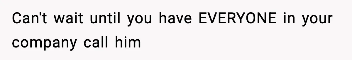 Can't wait until you have EVERYONE in your company call him