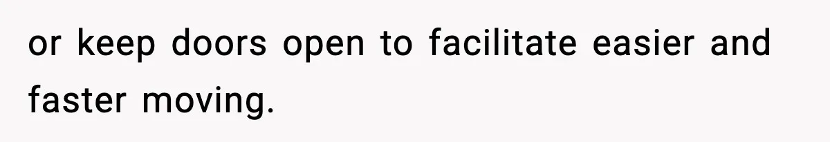 or keep doors open to facilitate easier and faster moving.