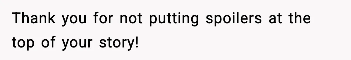 Thank you for not putting spoilers at the top of your story!