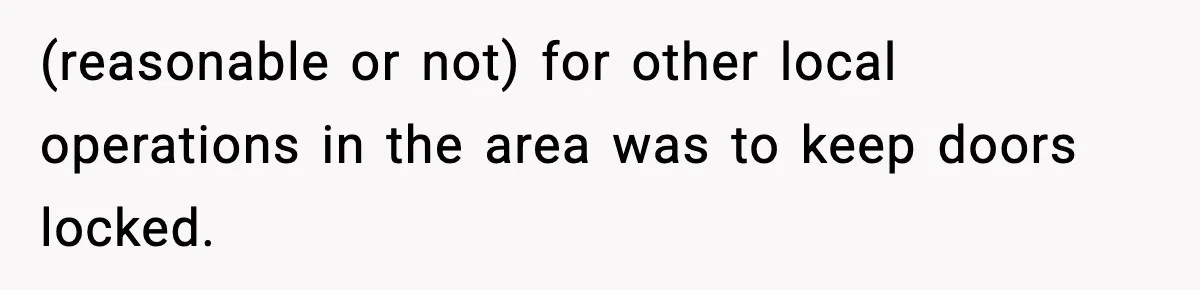 (reasonable or not) for other local operations in the area was to keep doors locked.
