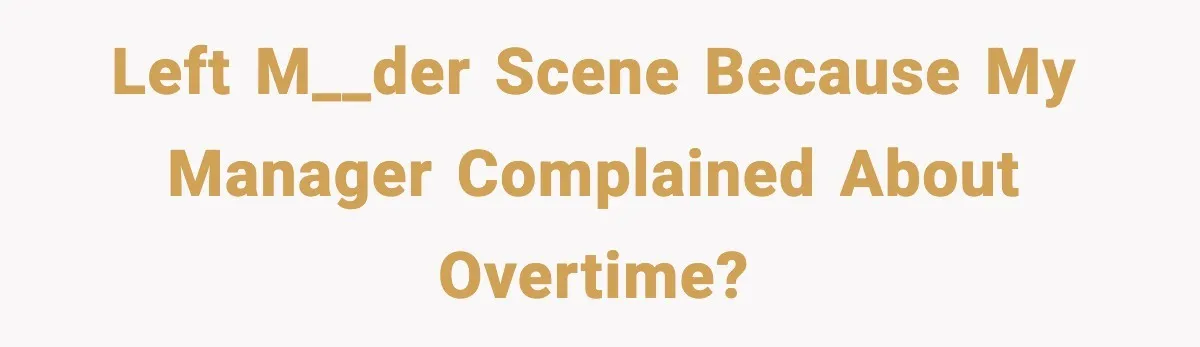 Left m__der scene because my manager complained about overtime?