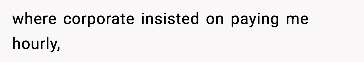 where corporate insisted on paying me hourly,