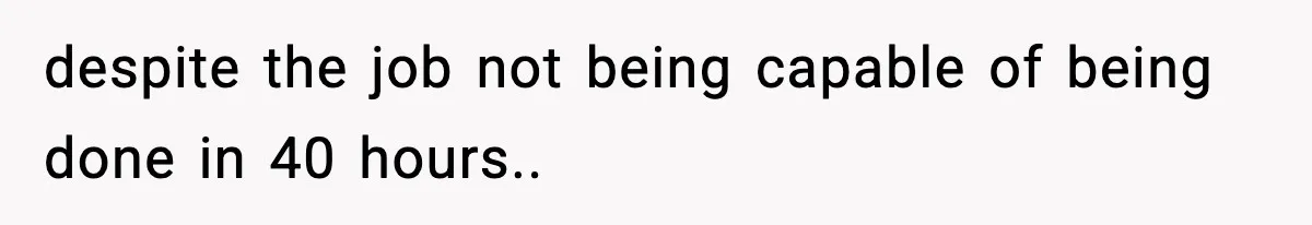despite the job not being capable of being done in 40 hours..