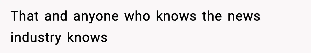 That and anyone who knows the news industry knows