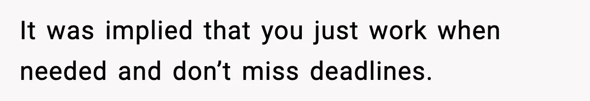 It was implied that you just work when needed and don’t miss deadlines.