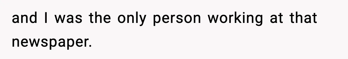 and I was the only person working at that newspaper.