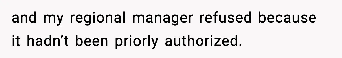 and my regional manager refused because it hadn’t been priorly authorized.