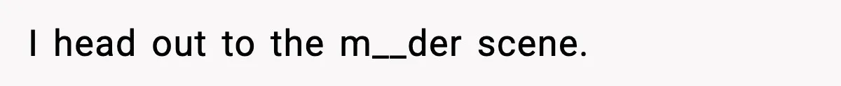 I head out to the m__der scene.