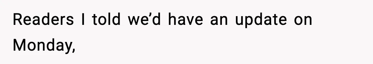 Readers I told we’d have an update on Monday,