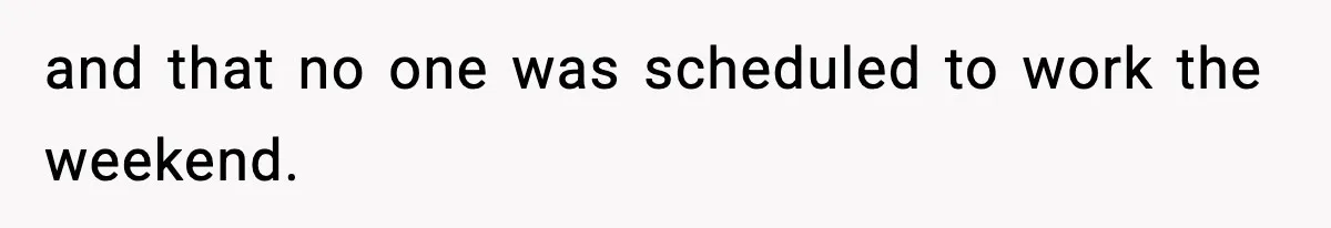 and that no one was scheduled to work the weekend.