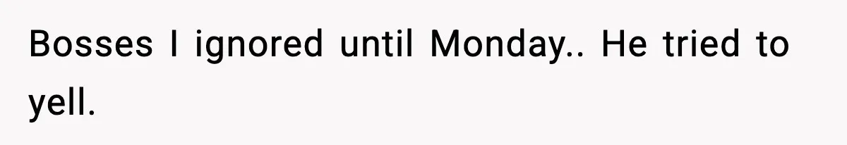 Bosses I ignored until Monday.. He tried to yell.