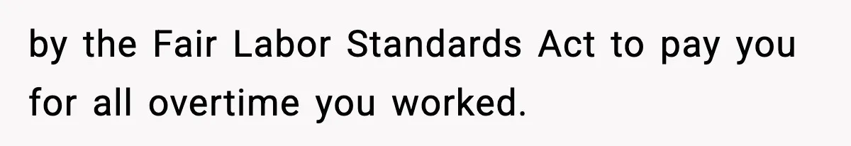 by the Fair Labor Standards Act to pay you for all overtime you worked.
