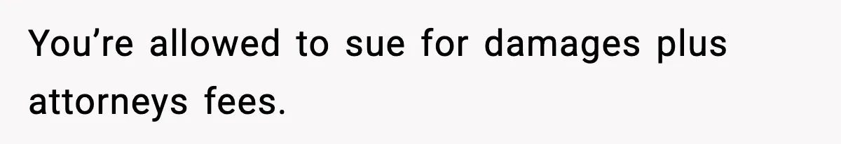 You’re allowed to sue for damages plus attorneys fees.