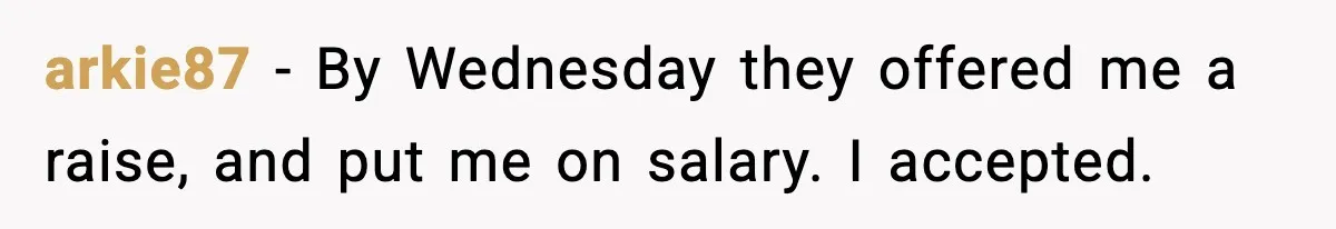 arkie87 − By Wednesday they offered me a raise, and put me on salary. I accepted.