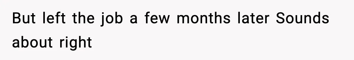 But left the job a few months later Sounds about right