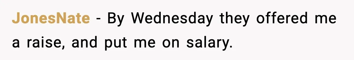 JonesNate − By Wednesday they offered me a raise, and put me on salary.