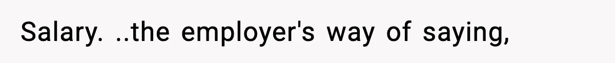 Salary. ..the employer's way of saying,
