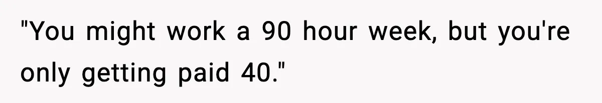"You might work a 90 hour week, but you're only getting paid 40."