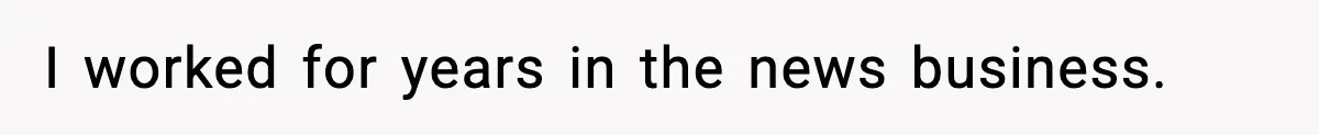 I worked for years in the news business.