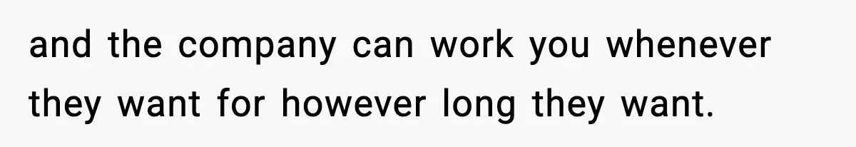 and the company can work you whenever they want for however long they want.
