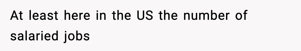 At least here in the US the number of salaried jobs