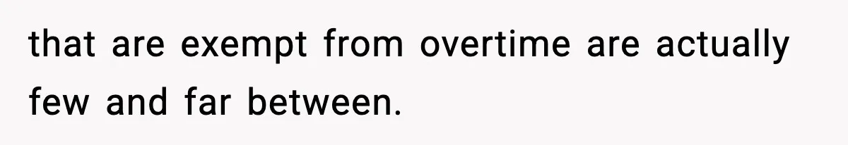 that are exempt from overtime are actually few and far between.