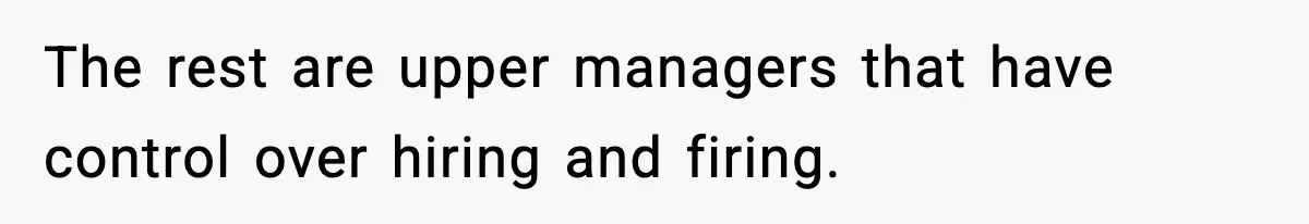 The rest are upper managers that have control over hiring and firing.