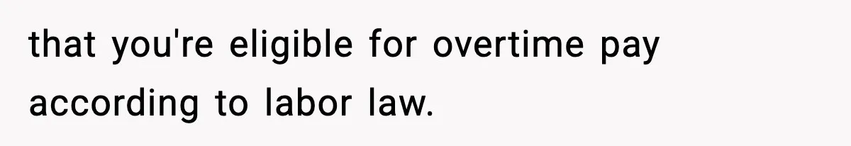 that you're eligible for overtime pay according to labor law.