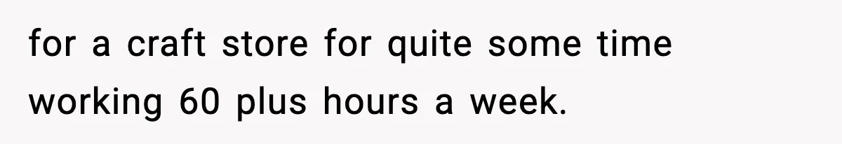 for a craft store for quite some time working 60 plus hours a week.