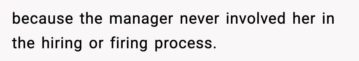 because the manager never involved her in the hiring or firing process.