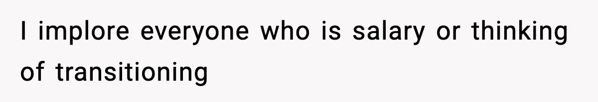 I implore everyone who is salary or thinking of transitioning