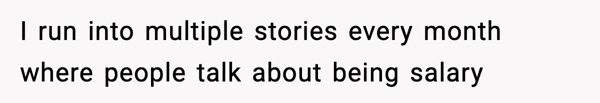 I run into multiple stories every month where people talk about being salary