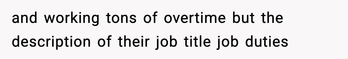 and working tons of overtime but the description of their job title job duties