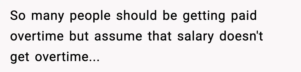 So many people should be getting paid overtime but assume that salary doesn't get overtime...